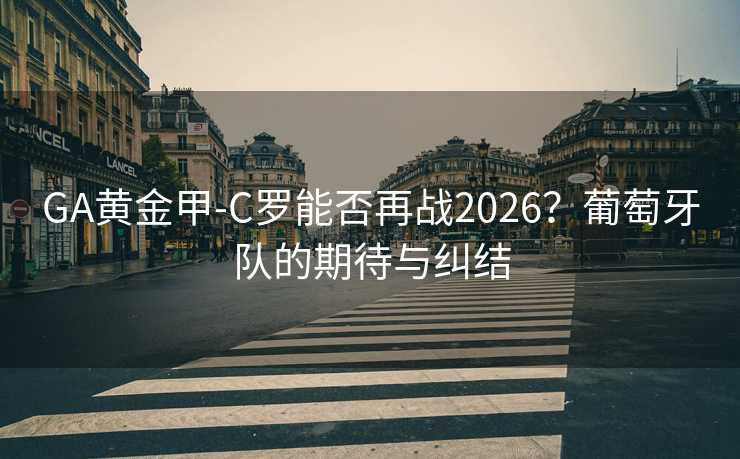 GA黃金甲-C羅能否再戰(zhàn)2026？葡萄牙隊(duì)的期待與糾結(jié)