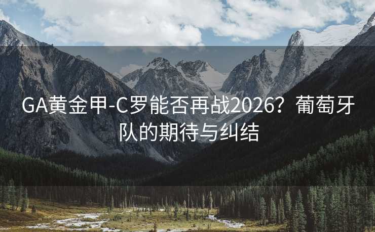 GA黃金甲-C羅能否再戰(zhàn)2026？葡萄牙隊(duì)的期待與糾結(jié)