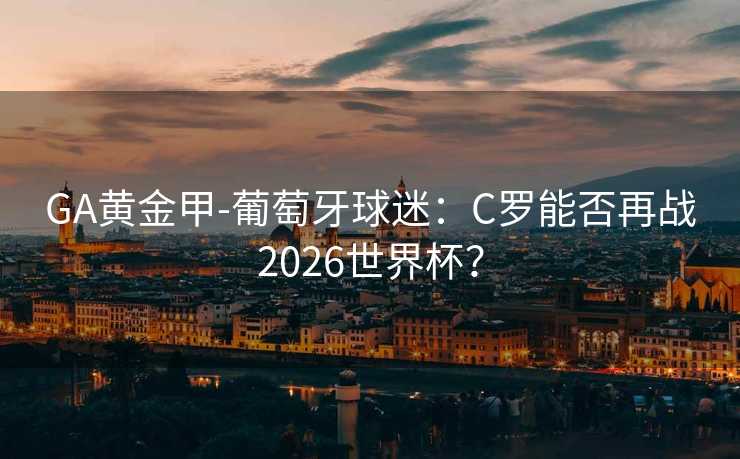 GA黃金甲-葡萄牙球迷：C羅能否再戰(zhàn)2026世界杯？