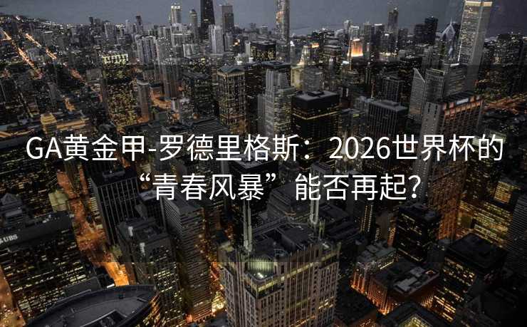 GA黃金甲-羅德里格斯：2026世界杯的“青春風(fēng)暴”能否再起？