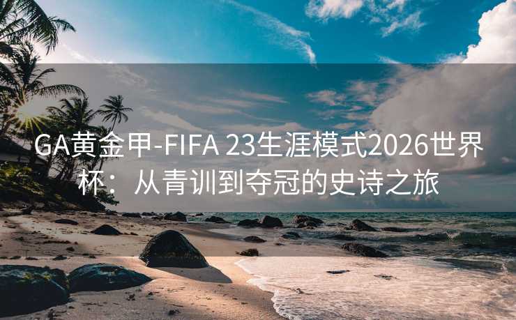 GA黃金甲-FIFA 23生涯模式2026世界杯:從青訓(xùn)到奪冠的史詩之旅 GA黃金甲-FIFA 23生涯模式2026世界杯:從青訓(xùn)到奪冠的史詩之旅